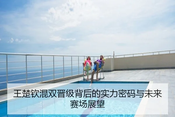 王楚钦混双晋级背后的实力密码与未来赛场展望