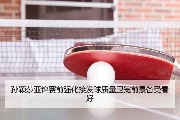 孙颖莎亚锦赛前强化接发球质量卫冕前景备受看好