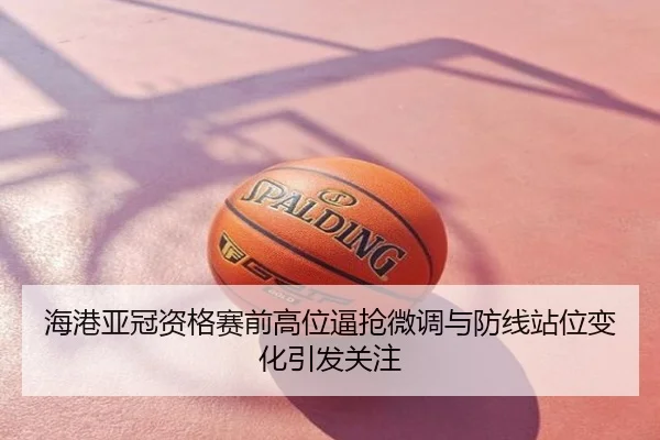 海港亚冠资格赛前高位逼抢微调与防线站位变化引发关注