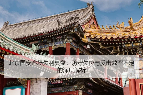 北京国安客场失利复盘：防守失位与反击效率不足的深层解析