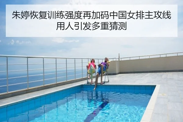 朱婷恢复训练强度再加码中国女排主攻线用人引发多重猜测