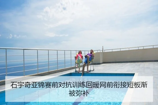 石宇奇亚锦赛前对抗训练回暖网前衔接短板渐被弥补