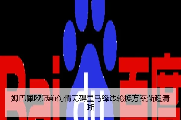 姆巴佩欧冠前伤情无碍皇马锋线轮换方案渐趋清晰
