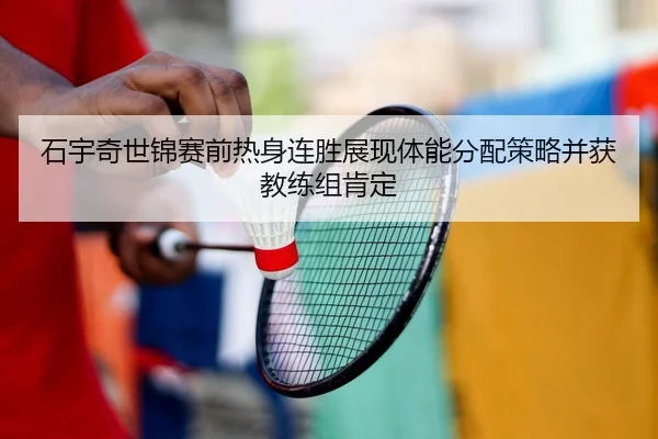 石宇奇世锦赛前热身连胜展现体能分配策略并获教练组肯定